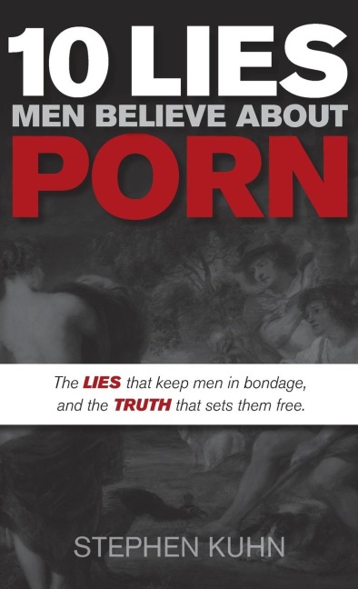 10 Lies Men Believe about Porn: The Lies That Keep Men in Bondage, and the Truth That Sets Them Free
