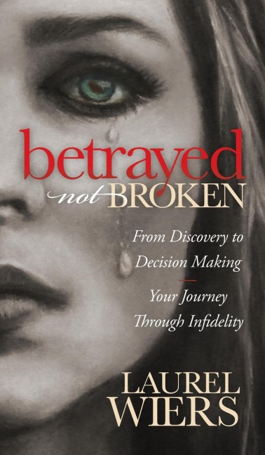 Betrayed Not Broken: From Discovery to Decision Making; Your Journey Through Infidelity