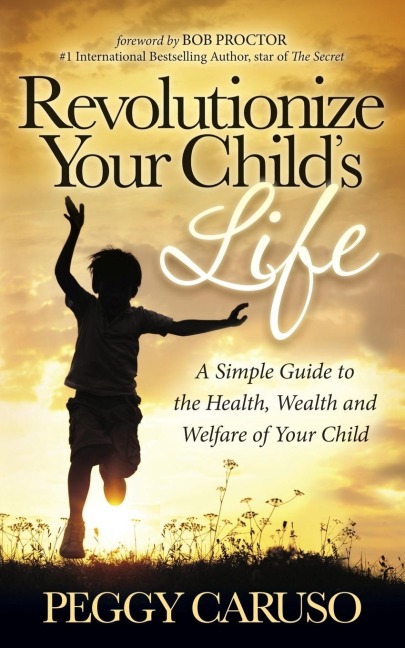 Revolutionize Your Childs Life: A Simple Guide to the Health, Wealth and Welfare of Your Child