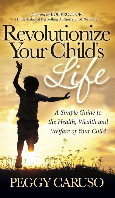 Revolutionize Your Child's Life: A Simple Guide to the Health, Wealth and Welfare of Your Child