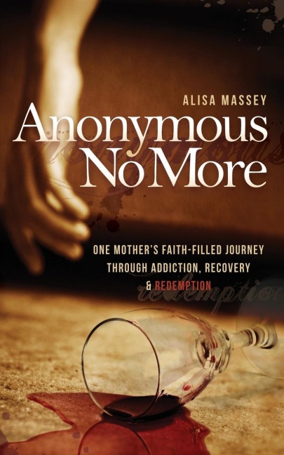 Anonymous No More: One Mothers Faith-Filled Journey Through Addiction, Recovery & Redemption