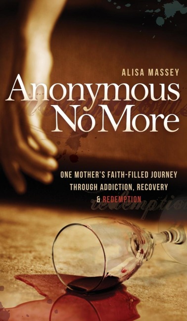 Anonymous No More: One Mothers Faith-Filled Journey Through Addiction, Recovery & Redemption