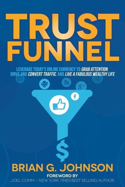 Trust Funnel: Leverage Todays Online Currency to Grab Attention, Drive and Convert Traffic, and Live a Fabulous Wealthy Life