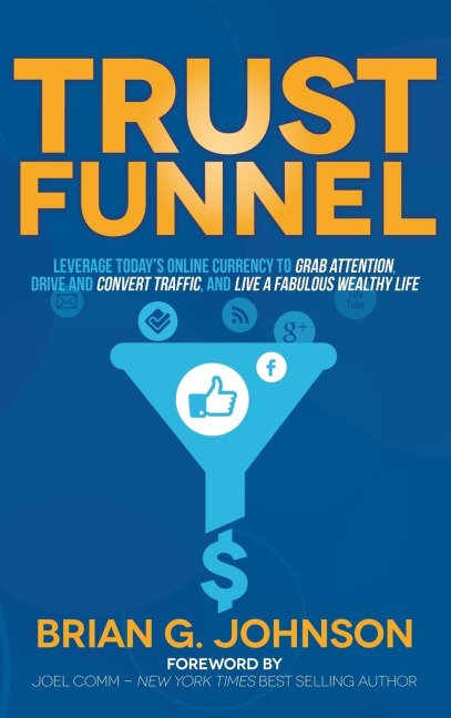 Trust Funnel: Leverage Today's Online Currency to Grab Attention, Drive and Convert Traffic, and Live a Fabulous Wealthy Life