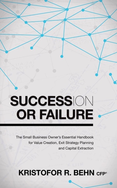 Succession or Failure: The Small Business Owners Essential Handbook for Value Creation, Exit Strategy Planning and Capital Extraction
