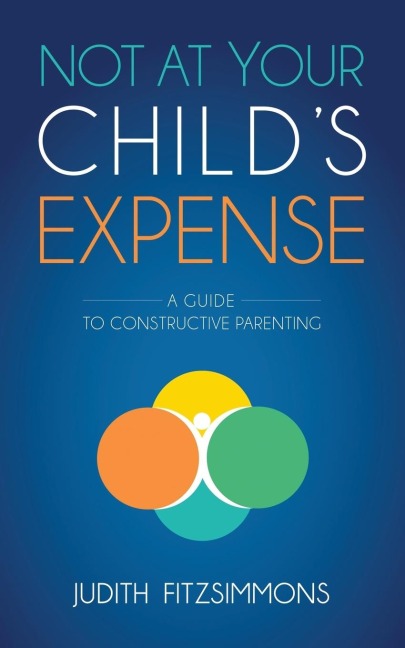 Not at Your Childs Expense: A Guide to Constructive Parenting