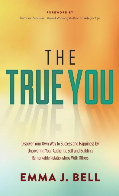 The True You: Discover Your Own Way to Success and Happiness by Uncovering Your Authentic Self and Building Remarkable Relationships with Others