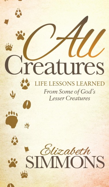 All Creatures: Life Lessons Learned from Some of Gods Lesser Creatures