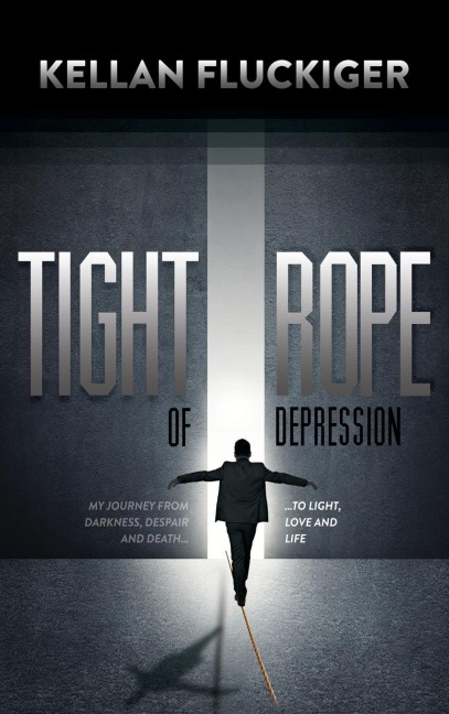 Tight Rope of Depression: My Journey from Darkness, Despair and Death to Light, Love and Life