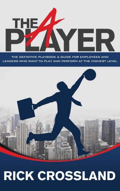 The A Player: The Definitive Playbook and Guide for Employees and Leaders Who Want to Play and Perform at the Highest Level