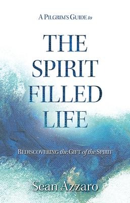 A Pilgrims Guide to the Spirit-Filled Life: Rediscovering the Gift of the Spirit
