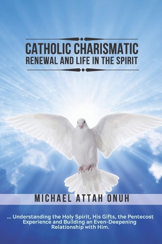 Catholic Charismatic Renewal And Life In The Spirit Understanding the Holy Spirit, His Gifts, the Pentecost Experience and Building an Ever-Deepening Relationship with Him