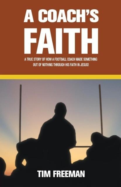 A Coachs Faith: A True Story of How a Football Coach Made Something Out of Nothing Through His Faith in Jesus