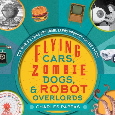 Flying Cars, Zombie Dogs, and Robot Overlords: How Worlds Fairs and Trade Expos Changed the World