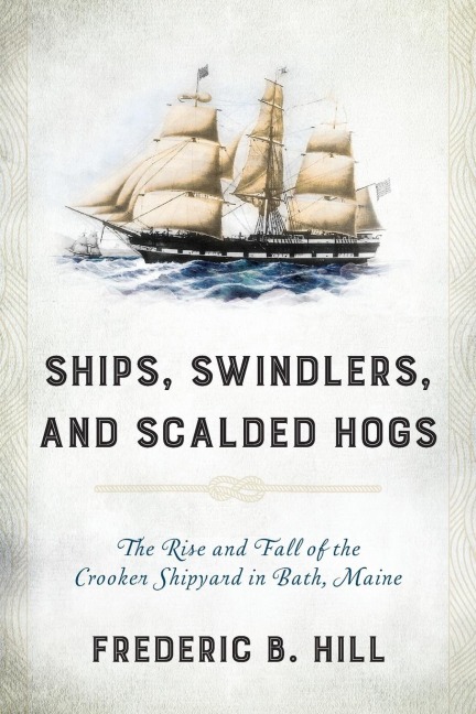 Ships, Swindlers, and Scalded Hogs: The Rise and Fall of the Crooker Shipyard in Bath, Maine