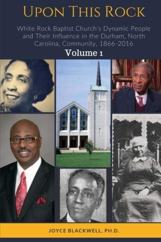 Upon This Rock White Rock Baptist Church's Dynamic People and Their Influence in the Durham, North Carolina, Community, 1866-2016