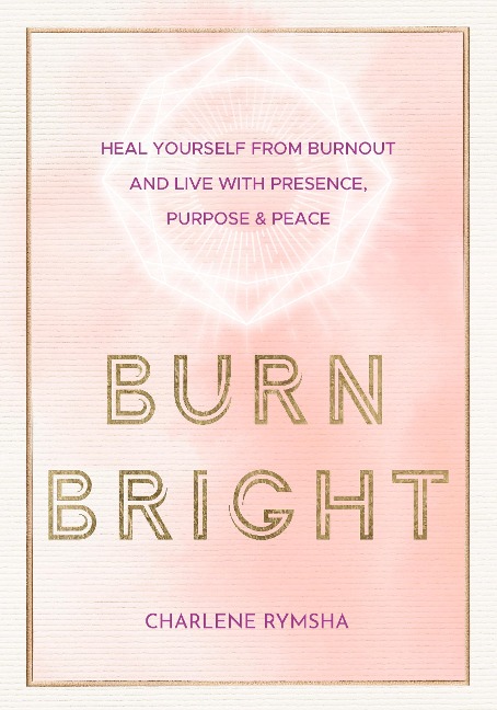 Burn Bright: Heal Yourself from Burnout and Live with Presence, Purpose & Peace