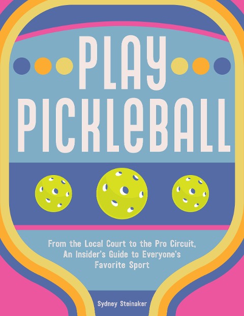 Play Pickleball: From the Local Court to the Pro Circuit, An Insiders Guide to Everyones Favorite Sport