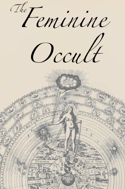 The Feminine Occult: A Collection of Women Writers on the Subjects of Spirituality, Mysticism, Magic, Witchcraft, the Kabbalah, Rosicrucian and Hermetic Philosophy, Alchemy, Theosophy, Ancient Wisdom, Esoteric History and Related Lore