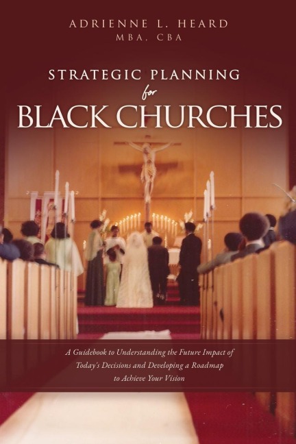 Strategic Planning For Black Churches: A Guidebook to Understanding the Future Impact of Todays Decisions and Developing a Roadmap to Achieve Your Vision