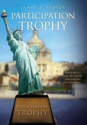 Participation Trophy: How the Rise of Progressive Socialism Leads to the Fall of the United States