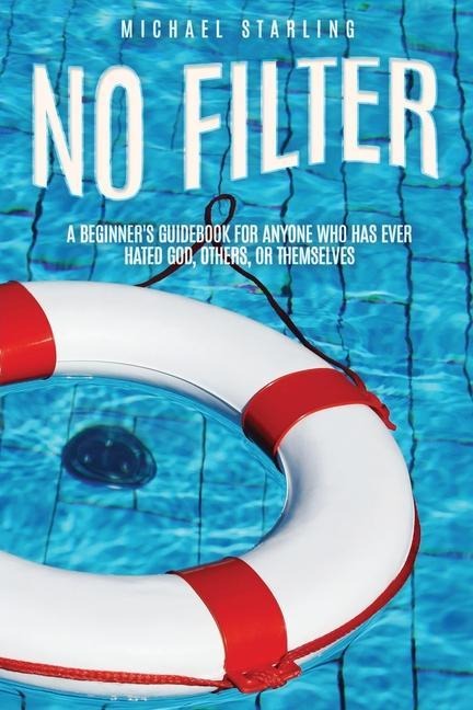 No Filter: A Beginners Guidebook for Anyone Who Has Ever Hated God, Others, or Themselves
