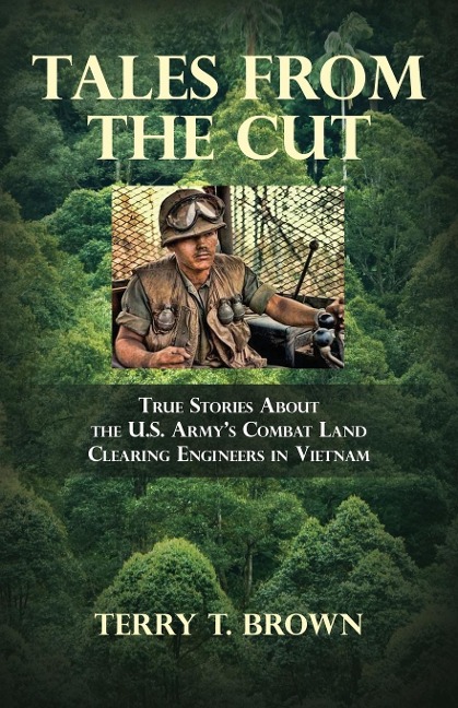 Tales From the Cut: True Stories About the U.S. Armys Combat Land Clearing Engineers in Vietnam