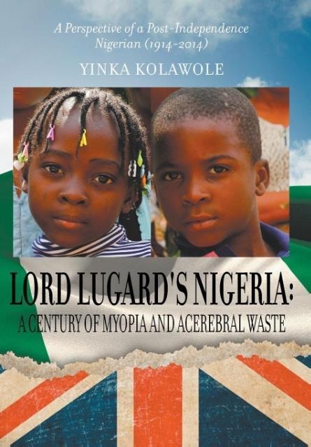 Lord Lugards Nigeria: A Century of Myopia and Acerebral Waste - A Perspective of a Post-Independence Nigerian (1914-2014)