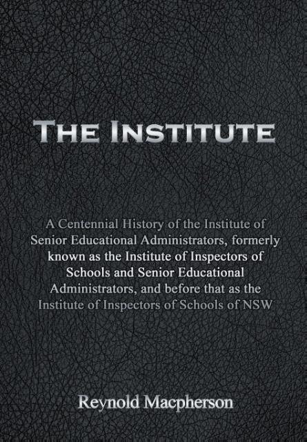 The Institute: A Centennial History of the Institute of Senior Educational Administrators, formerly known as the Institute of Inspectors of Schools and Senior Educational Administrators, and before that as the Institute of Inspectors of Schools of NSW