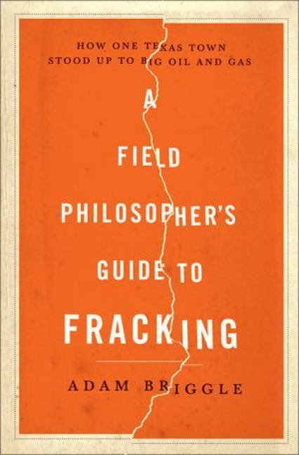 A Field Philosophers Guide to Fracking: How One Texas Town Stood Up to Big Oil and Gas