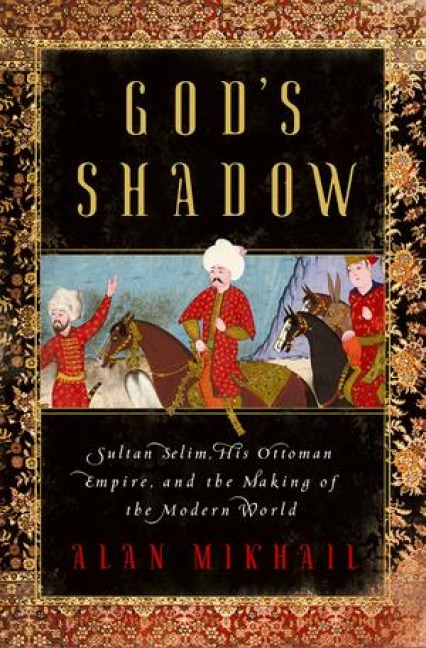 Gods Shadow: Sultan Selim, His Ottoman Empire, and the Making of the Modern World