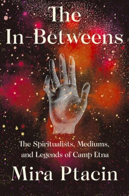 The In-Betweens: The Spiritualists, Mediums, and Legends of Camp Etna