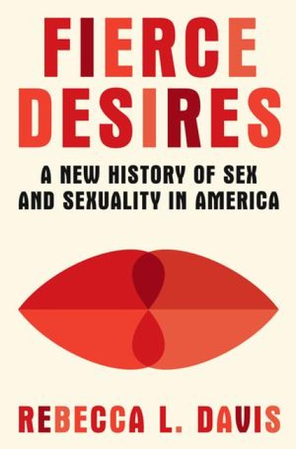 Fierce Desires A New History of Sex and Sexuality in America