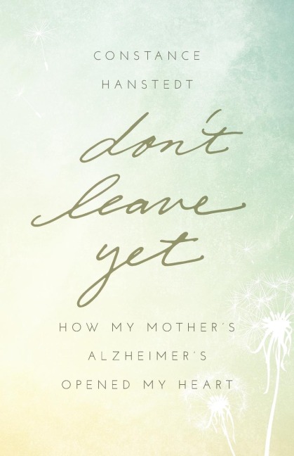 Dont Leave Yet: How My Mothers Alzheimers Opened My Heart
