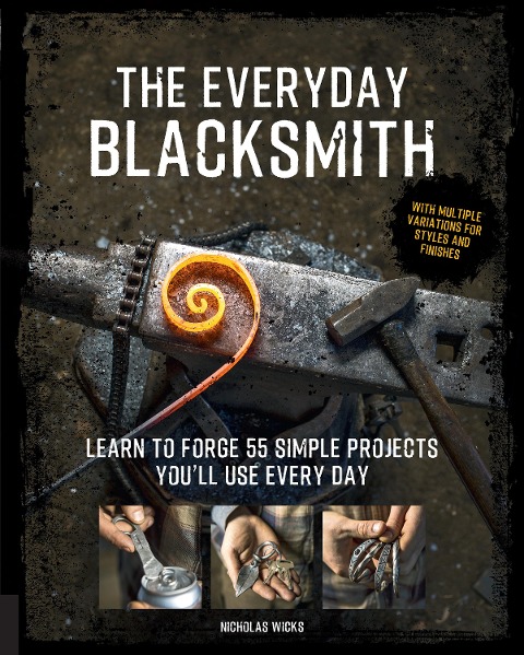 The Everyday Blacksmith: Learn to Forge 55 Simple Projects You'll Use Every Day, with Multiple Variations for Styles and Finishes