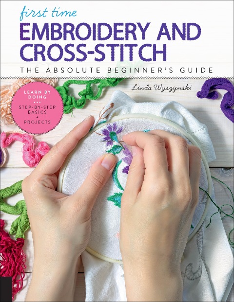 First Time Embroidery and Cross-Stitch: The Absolute Beginners Guide - Learn By Doing * Step-by-Step Basics + Projects