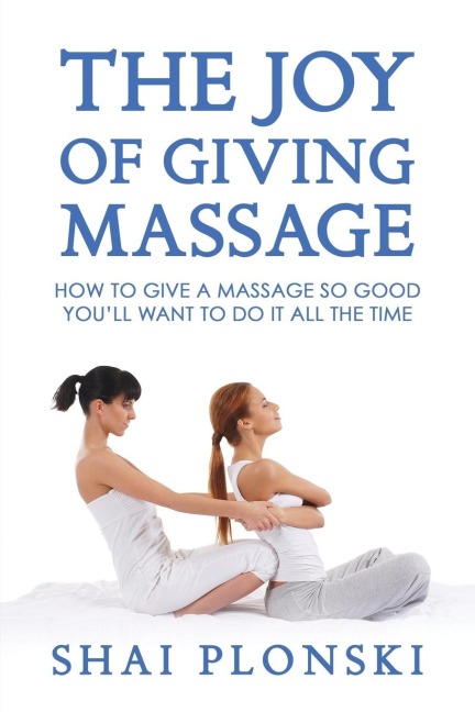 The Joy of Giving Massage: How to Give a Massage so Good Youll Want to Do It All the Time