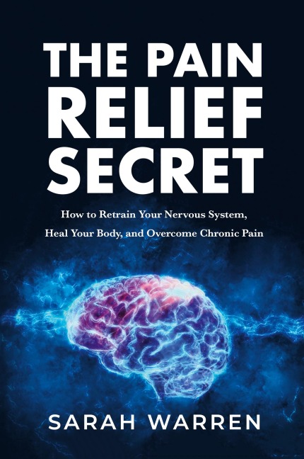 The Pain Relief Secret: How to Retrain Your Nervous System, Heal Your Body, and Overcome Chronic Pain