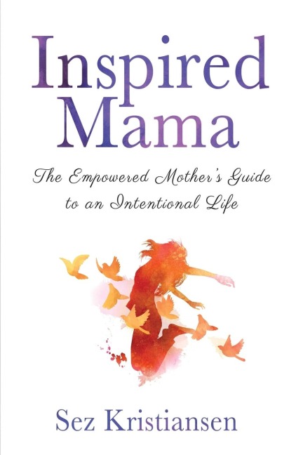 Inspired Mama: The Empowered Mothers Guide to an Intentional Life