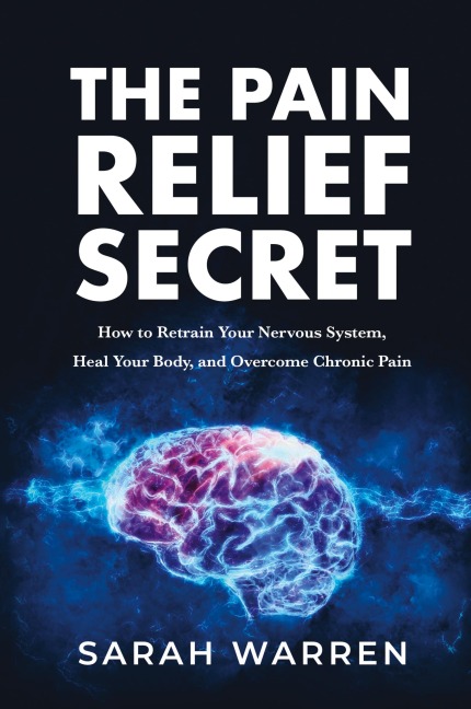 The Pain Relief Secret: How to Retrain Your Nervous System, Heal Your Body, and Overcome Chronic Pain