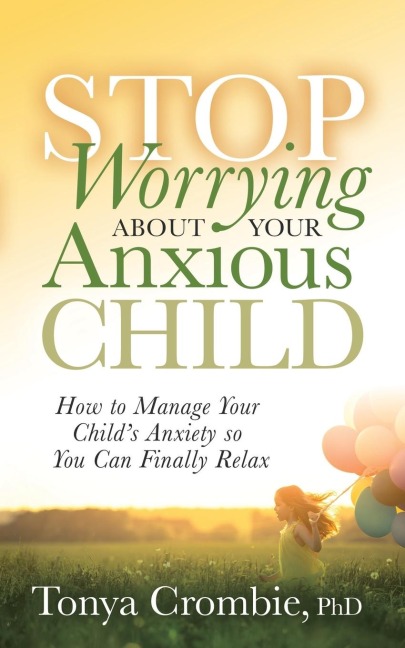 Stop Worrying About Your Anxious Child: How to Manage Your Childs Anxiety so You Can Finally Relax