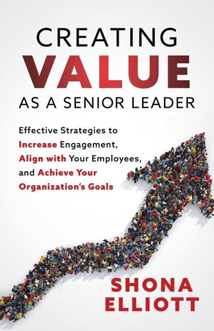 Creating Value as a Senior Leader: Effective Strategies to Increase Engagement, Align with Your Employees, and Achieve Your Organizations Goals