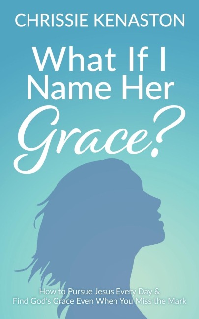 What If I Name Her Grace?: How to Pursue Jesus Every Day & Find God's Grace Even When You Miss the Mark