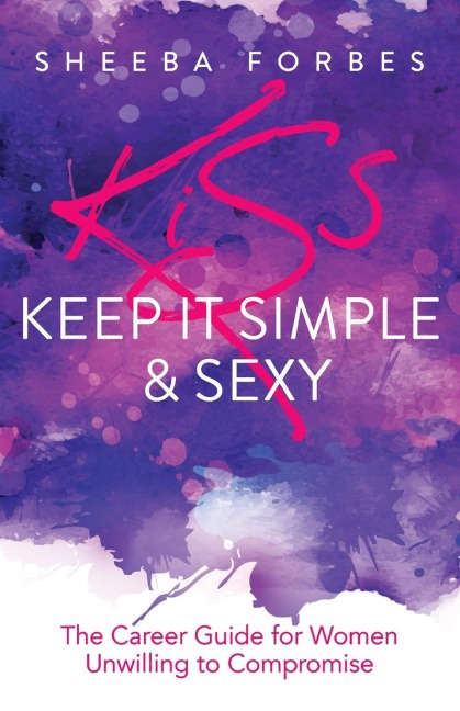 K.I.S.S. (Keep It Simple & Sexy): The Career Guide for Women Unwilling to Compromise
