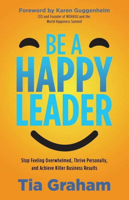 Be a Happy Leader: Stop Feeling Overwhelmed, Thrive Personally, and Achieve Killer Business Results