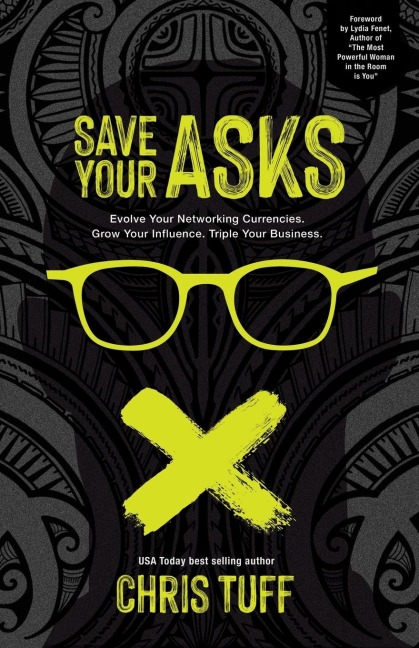 Save Your Asks: Evolve Your Networking Currencies. Grow Your Influence. Triple Your Business.