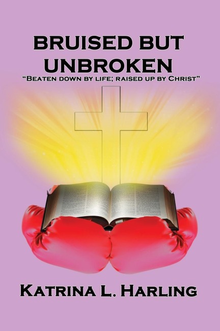 Bruised But Unbroken: Beaten Down by Life; Raised Up by Christ
