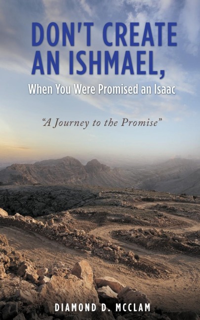 Dont Create an Ishmael, When You Were Promised an Isaac: A Journey to the Promise