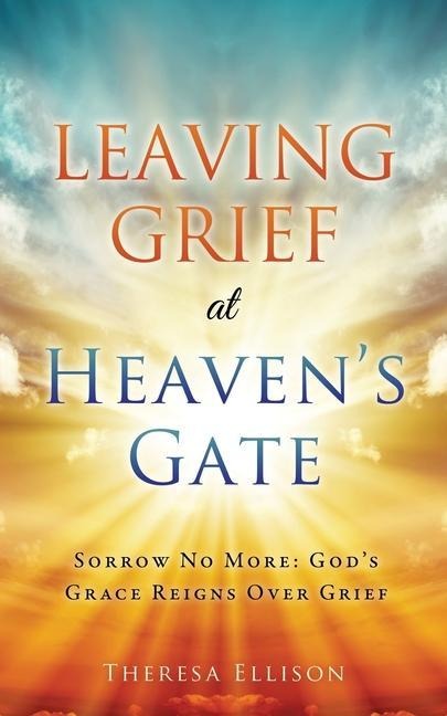 Leaving Grief at Heavens Gate: Sorrow No More: Gods Grace Reigns Over Grief