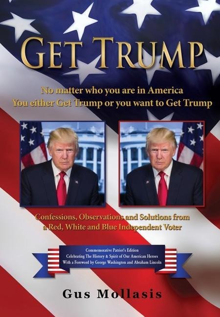 Get Trump No matter who you are in America - You either Get Trump or you want to Get Trump: Confessions, Observations & Solutions from a Deplorable Red, White & Blue Independent Voter
